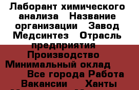 Лаборант химического анализа › Название организации ­ Завод Медсинтез › Отрасль предприятия ­ Производство › Минимальный оклад ­ 19 000 - Все города Работа » Вакансии   . Ханты-Мансийский,Мегион г.